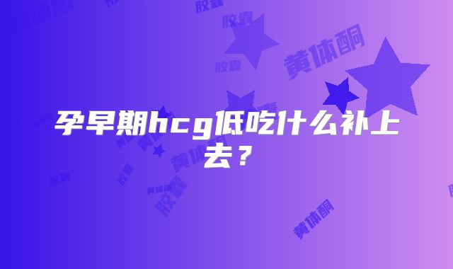 孕早期hcg低吃什么补上去？
