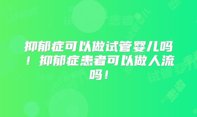 抑郁症可以做试管婴儿吗!抑郁症患者可以做人流吗!