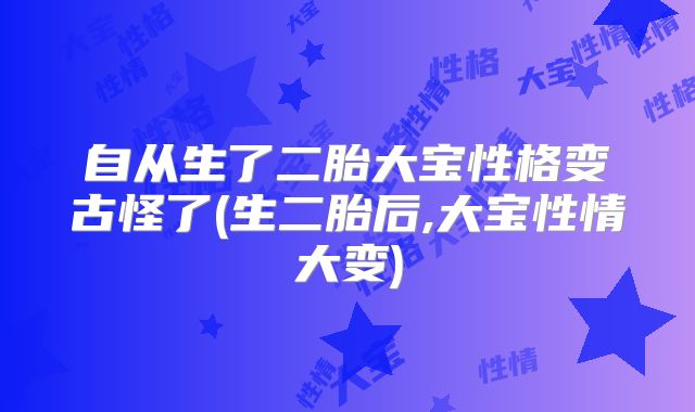 自从生了二胎大宝性格变古怪了(生二胎后,大宝性情大变)
