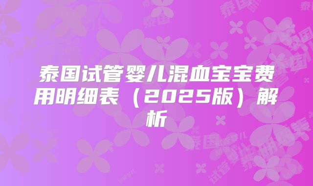 泰国试管婴儿混血宝宝费用明细表（2025版）解析