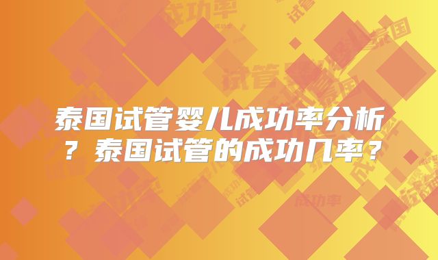 泰国试管婴儿成功率分析？泰国试管的成功几率？