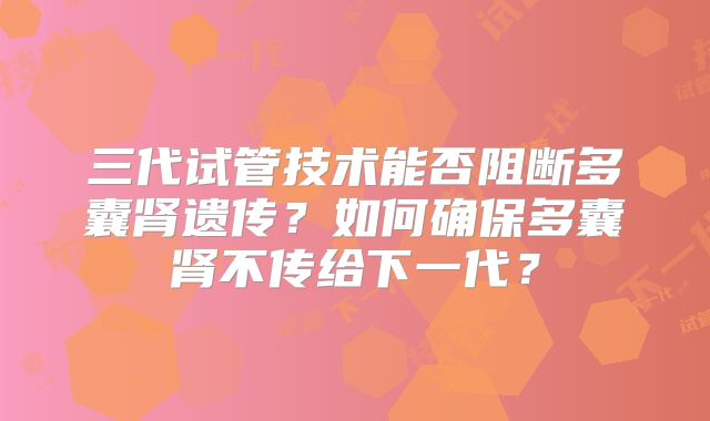 三代试管技术能否阻断多囊肾遗传？如何确保多囊肾不传给下一代？