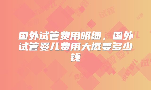 国外试管费用明细,国外试管婴儿费用大概要多少钱