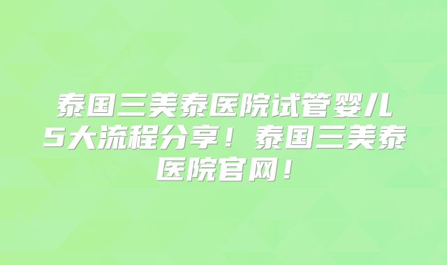 泰国三美泰医院试管婴儿5大流程分享!泰国三美泰医院官网!