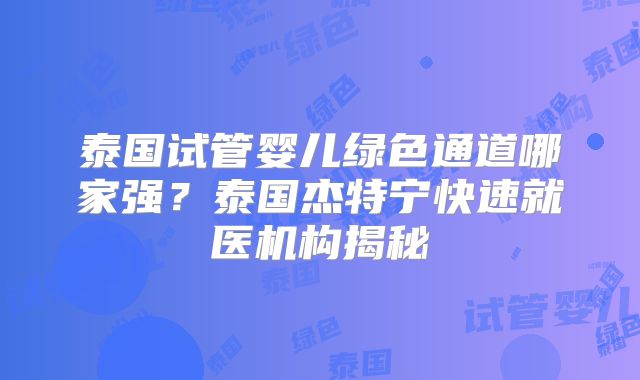 泰国试管婴儿绿色通道哪家强？泰国杰特宁快速就医机构揭秘