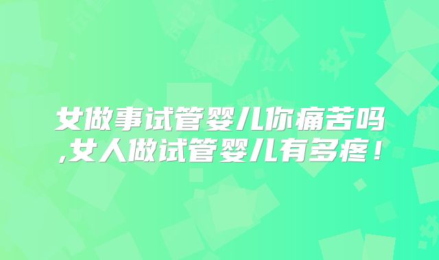 女做事试管婴儿你痛苦吗,女人做试管婴儿有多疼!