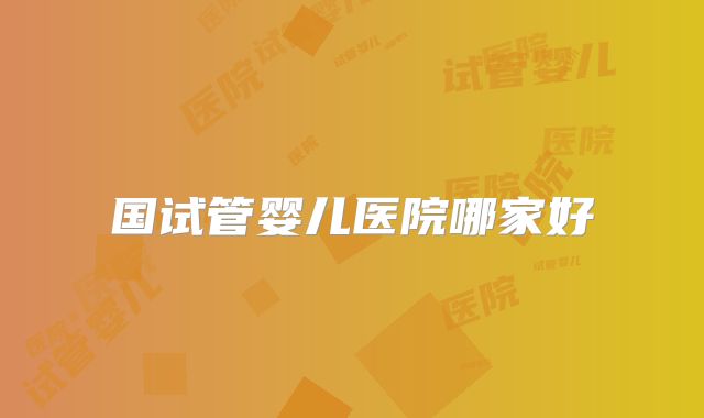 国试管婴儿医院哪家好