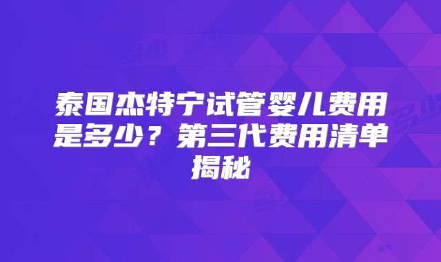 泰国杰特宁试管婴儿费用是多少？第三代费用清单揭秘
