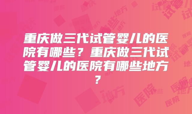 重庆做三代试管婴儿的医院有哪些?重庆做三代试管婴儿的医院有哪些地方?