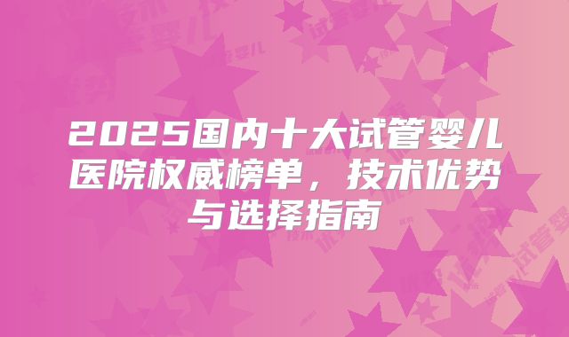 2025国内十大试管婴儿医院权威榜单,技术优势与选择指南