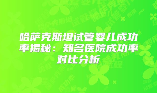 哈萨克斯坦试管婴儿成功率揭秘：知名医院成功率对比分析
