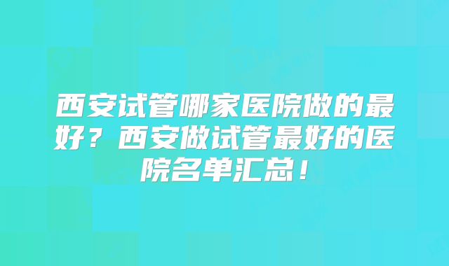 西安试管哪家医院做的最好？西安做试管最好的医院名单汇总！