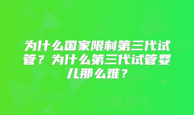 为什么国家限制第三代试管?为什么第三代试管婴儿那么难?