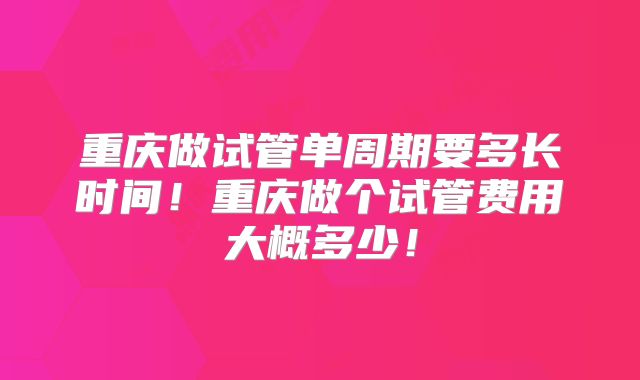 重庆做试管单周期要多长时间！重庆做个试管费用大概多少！