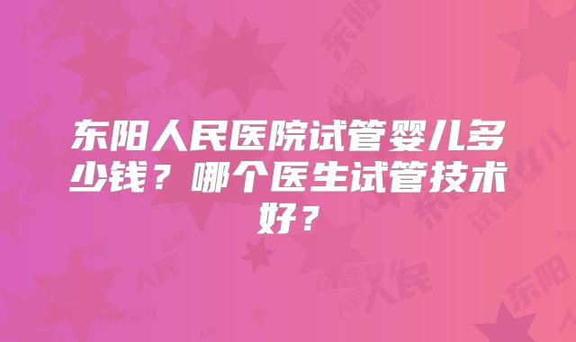 东阳人民医院试管婴儿多少钱？哪个医生试管技术好？