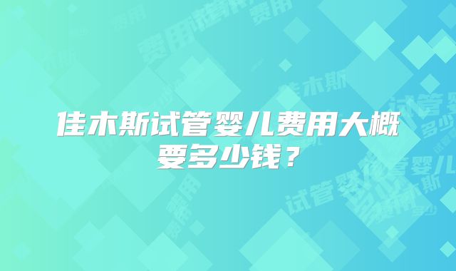 佳木斯试管婴儿费用大概要多少钱?