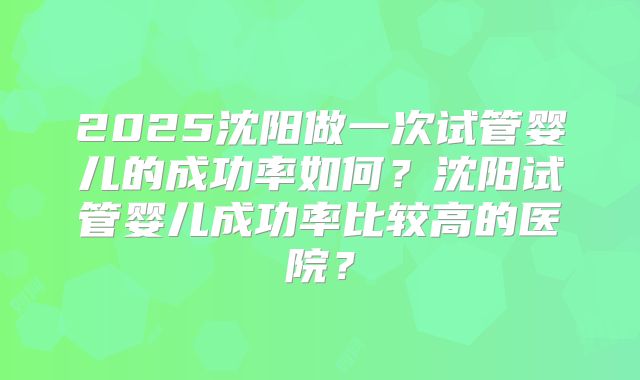 2025沈阳做一次试管婴儿的成功率如何？沈阳试管婴儿成功率比较高的医院？