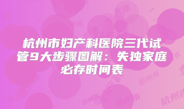 杭州市妇产科医院三代试管9大步骤图解：失独家庭必存时间表