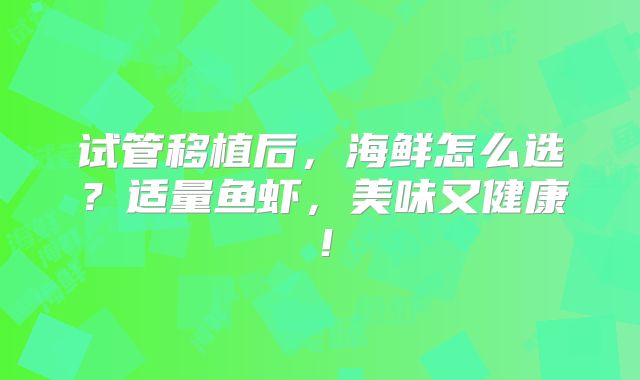 试管移植后,海鲜怎么选?适量鱼虾,美味又健康!