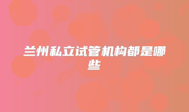 兰州私立试管机构都是哪些