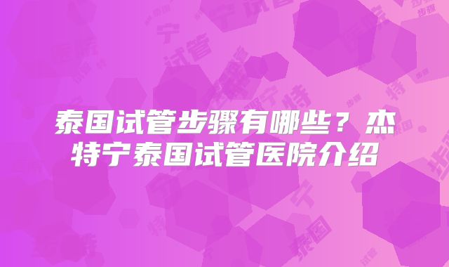 泰国试管步骤有哪些?杰特宁泰国试管医院介绍
