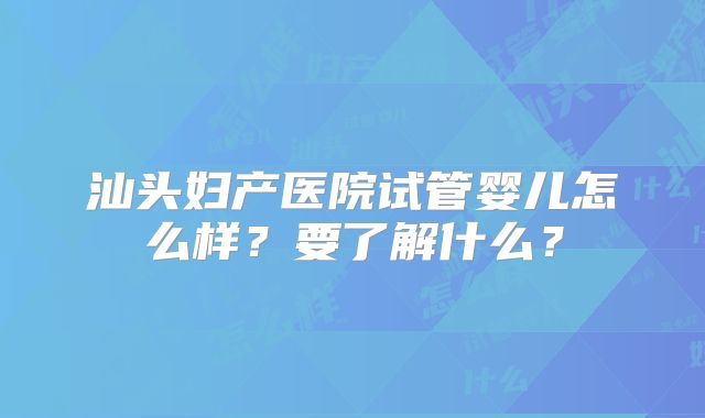 汕头妇产医院试管婴儿怎么样?要了解什么?