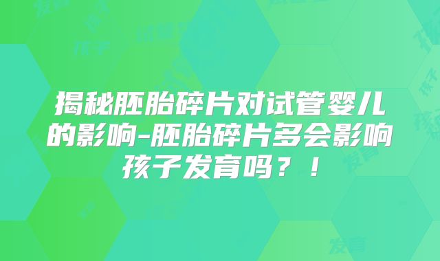 揭秘胚胎碎片对试管婴儿的影响-胚胎碎片多会影响孩子发育吗？！