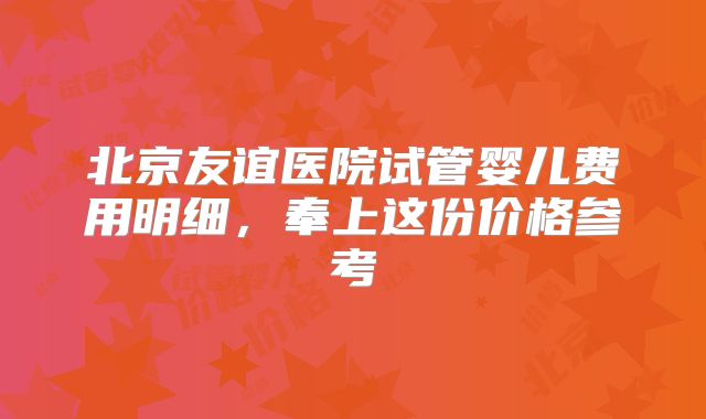 北京友谊医院试管婴儿费用明细，奉上这份价格参考
