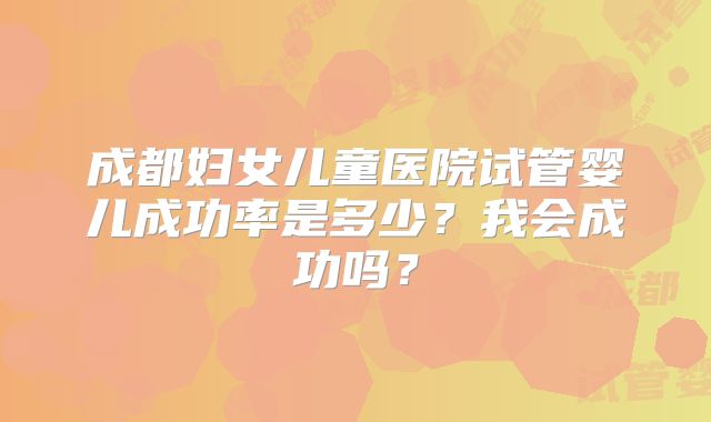 成都妇女儿童医院试管婴儿成功率是多少?我会成功吗?