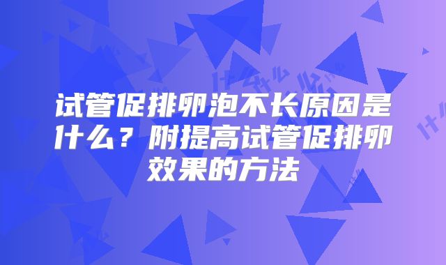 试管促排卵泡不长原因是什么？附提高试管促排卵效果的方法