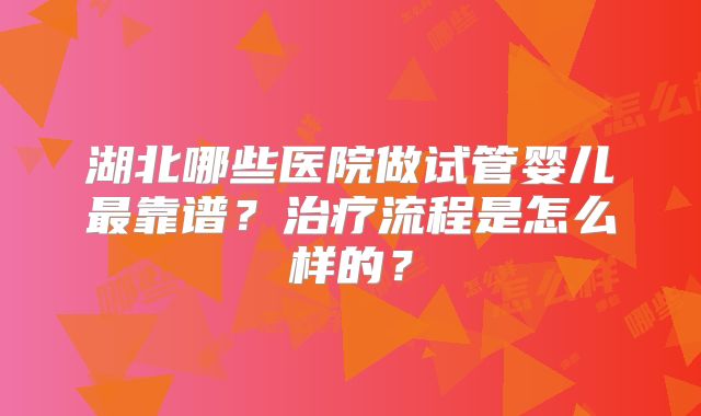 湖北哪些医院做试管婴儿最靠谱?治疗流程是怎么样的?