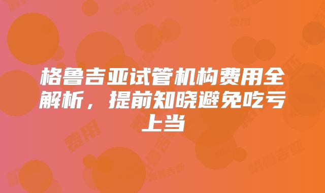 格鲁吉亚试管机构费用全解析，提前知晓避免吃亏上当
