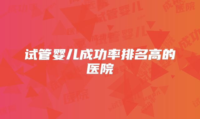 试管婴儿成功率排名高的医院
