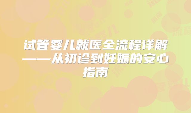 试管婴儿就医全流程详解——从初诊到妊娠的安心指南