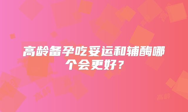 高龄备孕吃妥运和辅酶哪个会更好？
