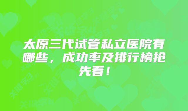 太原三代试管私立医院有哪些，成功率及排行榜抢先看！