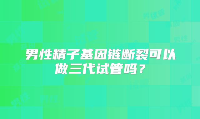 男性精子基因链断裂可以做三代试管吗?