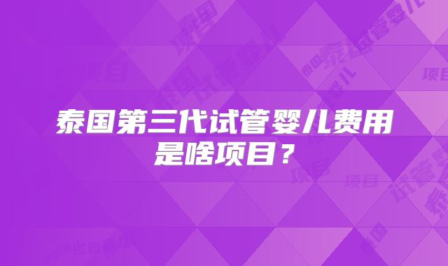 泰国第三代试管婴儿费用是啥项目?