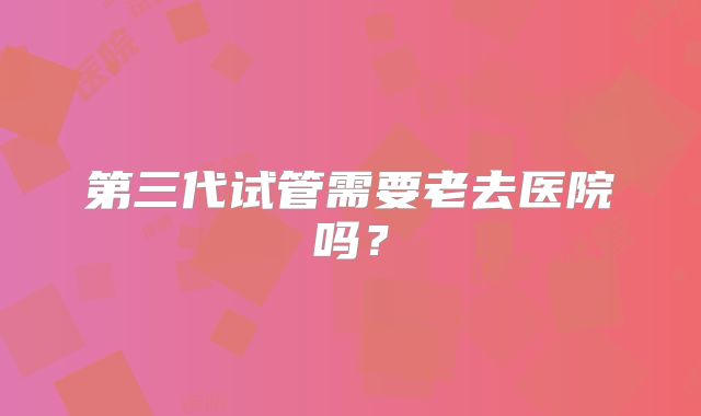 第三代试管需要老去医院吗?
