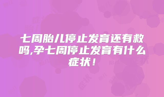 七周胎儿停止发育还有救吗,孕七周停止发育有什么症状！