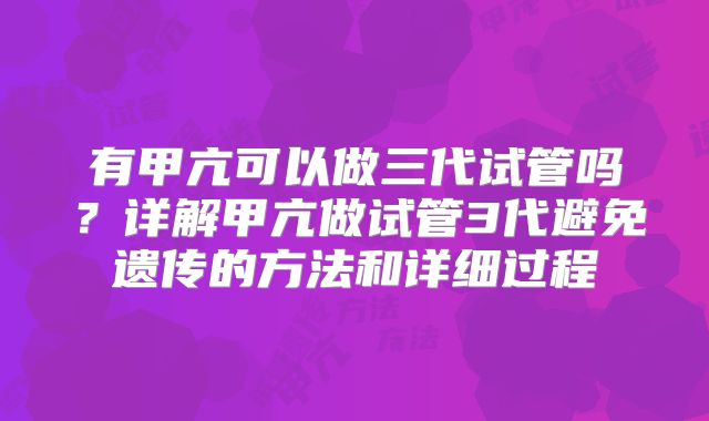 有甲亢可以做三代试管吗？详解甲亢做试管3代避免遗传的方法和详细过程