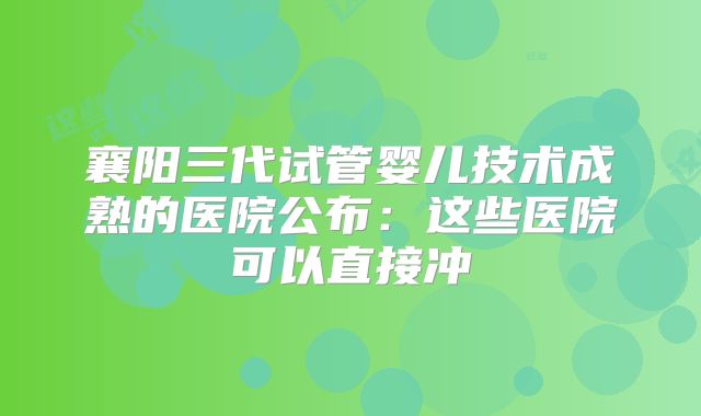 襄阳三代试管婴儿技术成熟的医院公布：这些医院可以直接冲