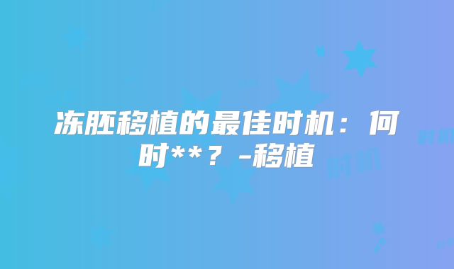 冻胚移植的最佳时机：何时**？-移植