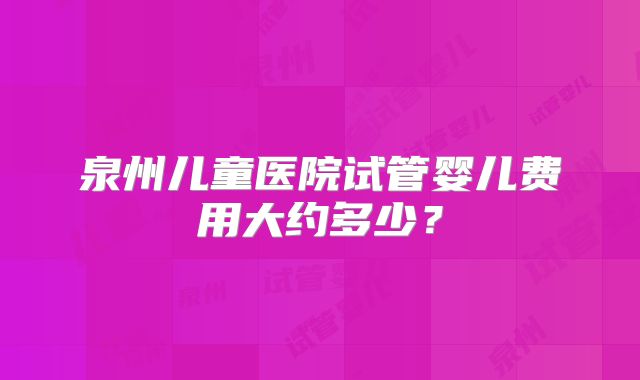 泉州儿童医院试管婴儿费用大约多少？