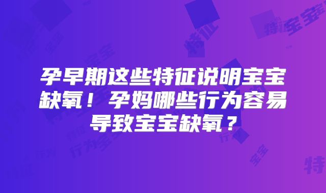 孕早期这些特征说明宝宝缺氧！孕妈哪些行为容易导致宝宝缺氧？