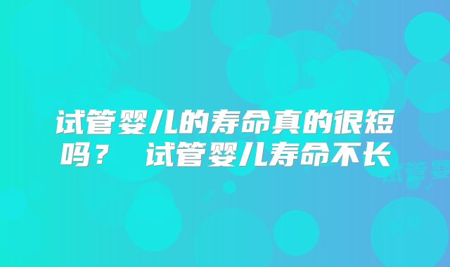 试管婴儿的寿命真的很短吗? 试管婴儿寿命不长