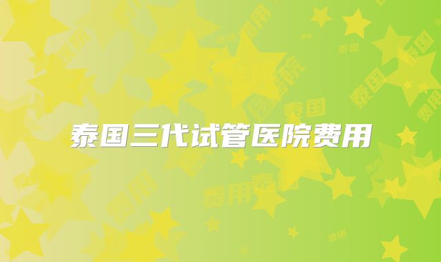 泰国三代试管医院费用