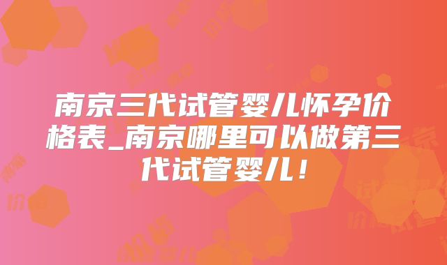 南京三代试管婴儿怀孕价格表_南京哪里可以做第三代试管婴儿!