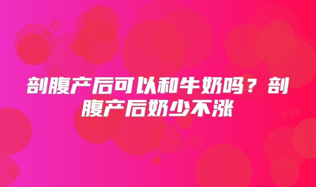 剖腹产后可以和牛奶吗?剖腹产后奶少不涨