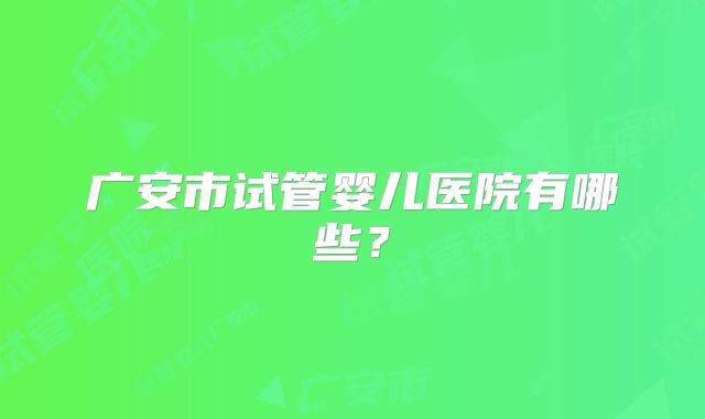 广安市试管婴儿医院有哪些？